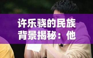 许乐骁的民族背景揭秘：他是哪个民族的？