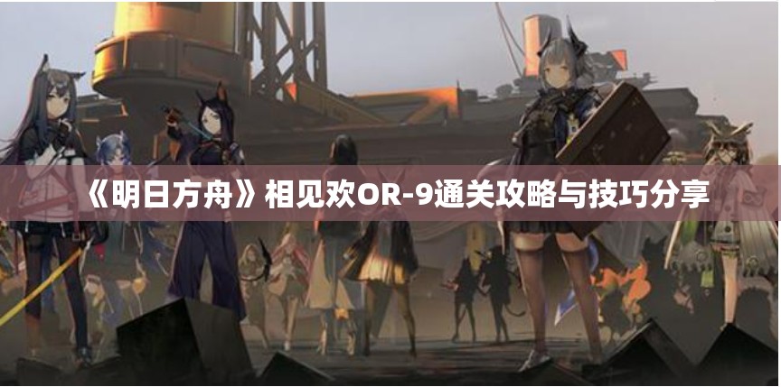 《明日方舟》相见欢OR-9通关攻略与技巧分享