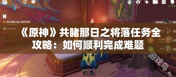 《原神》共睹那日之将落任务全攻略：如何顺利完成难题