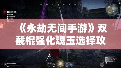 《永劫无间手游》双截棍强化魂玉选择攻略与最佳搭配建议