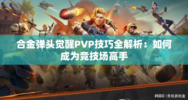 合金弹头觉醒PVP技巧全解析：如何成为竞技场高手