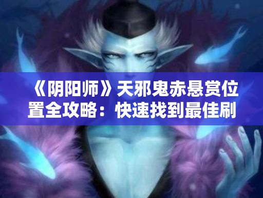 《阴阳师》天邪鬼赤悬赏位置全攻略：快速找到最佳刷怪点